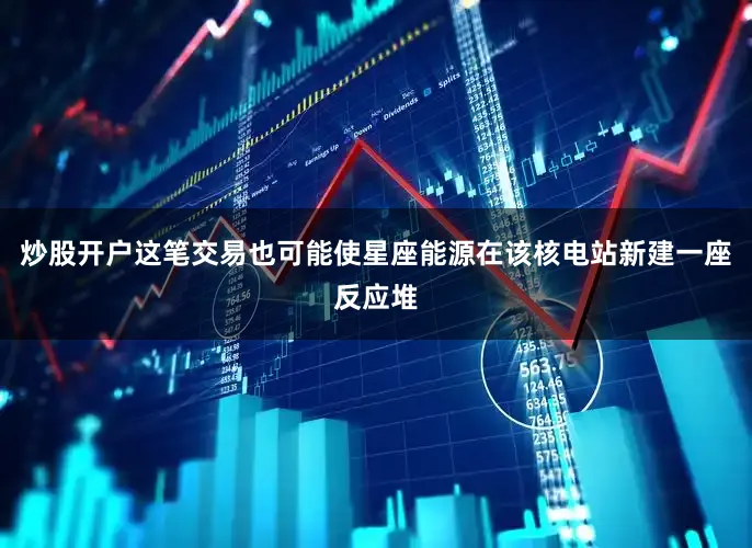 炒股开户这笔交易也可能使星座能源在该核电站新建一座反应堆