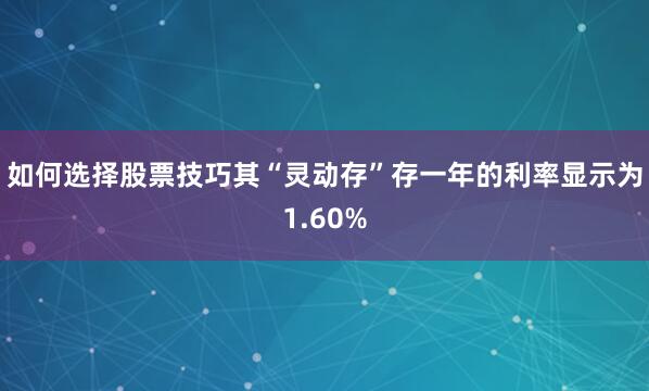 如何选择股票技巧其“灵动存”存一年的利率显示为1.60%