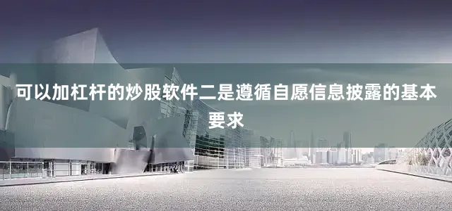 可以加杠杆的炒股软件二是遵循自愿信息披露的基本要求