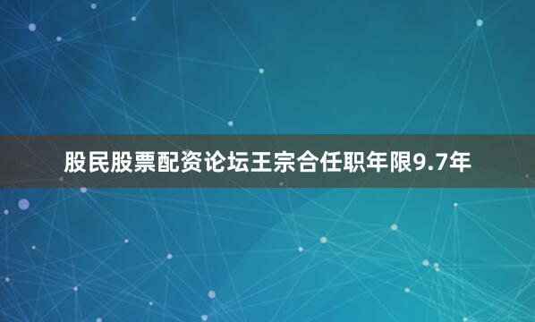 股民股票配资论坛王宗合任职年限9.7年