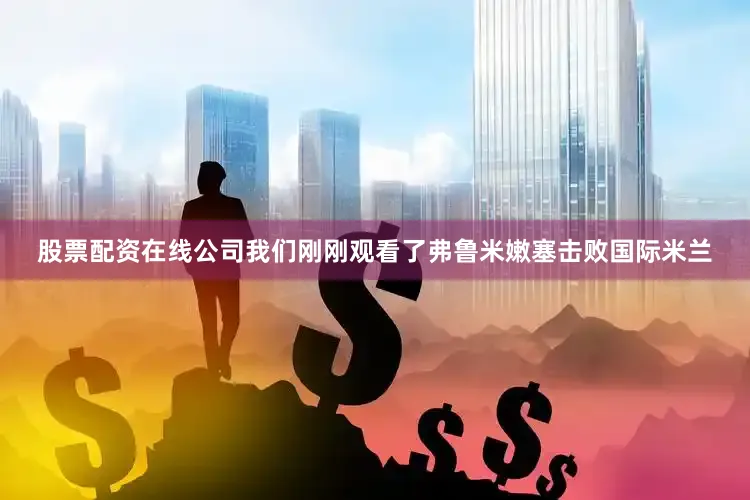 股票配资在线公司我们刚刚观看了弗鲁米嫩塞击败国际米兰