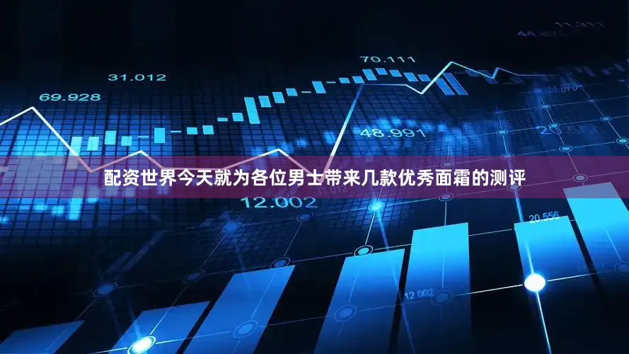 配资世界今天就为各位男士带来几款优秀面霜的测评