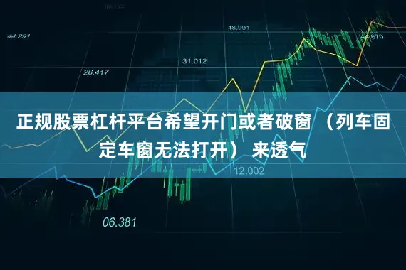 正规股票杠杆平台希望开门或者破窗 （列车固定车窗无法打开） 来透气