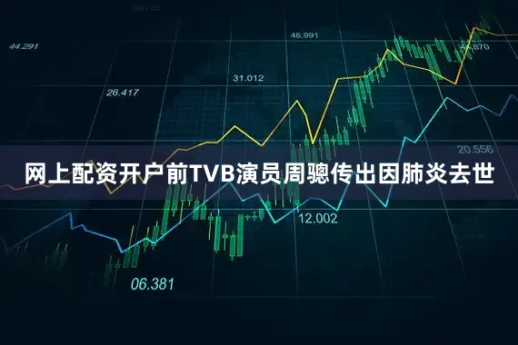 网上配资开户前TVB演员周骢传出因肺炎去世