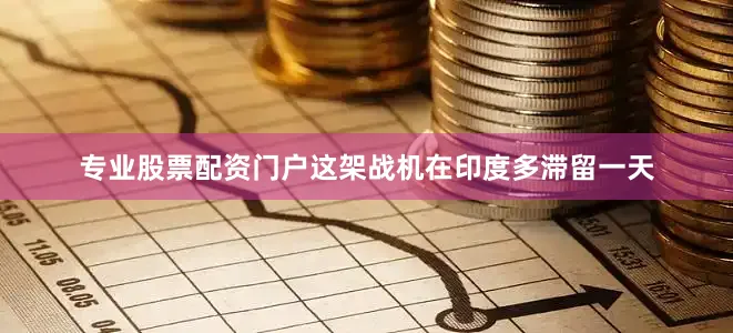 专业股票配资门户这架战机在印度多滞留一天