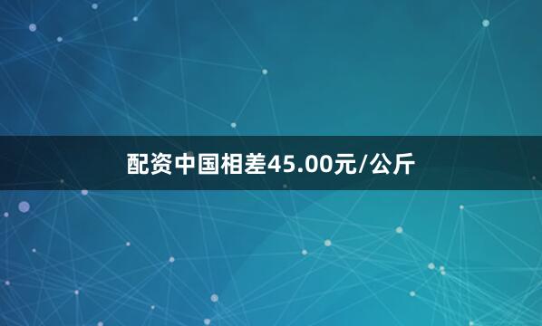配资中国相差45.00元/公斤