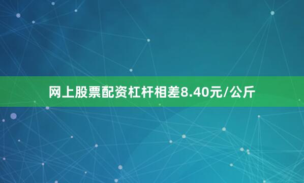 网上股票配资杠杆相差8.40元/公斤