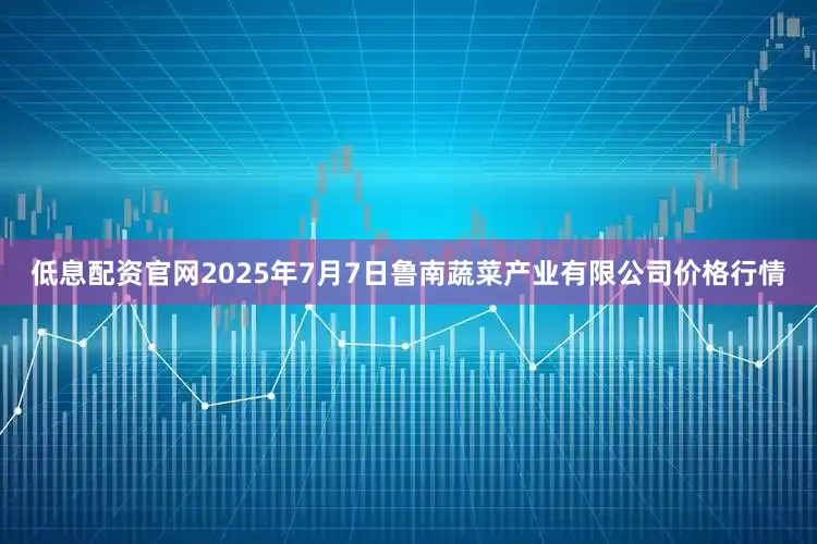 低息配资官网2025年7月7日鲁南蔬菜产业有限公司价格行情