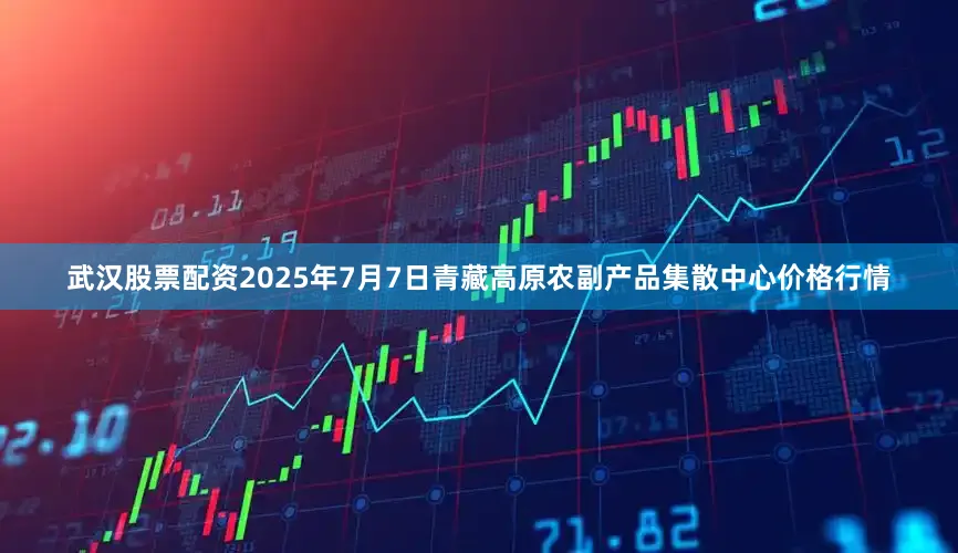 武汉股票配资2025年7月7日青藏高原农副产品集散中心价格行情