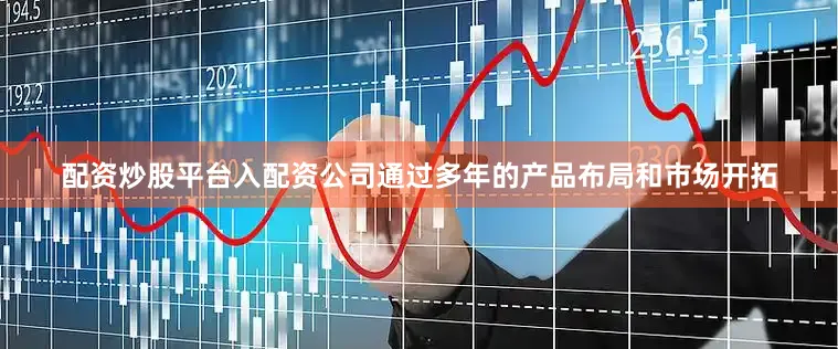 配资炒股平台入配资公司通过多年的产品布局和市场开拓