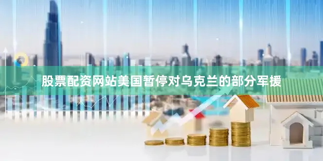 股票配资网站美国暂停对乌克兰的部分军援