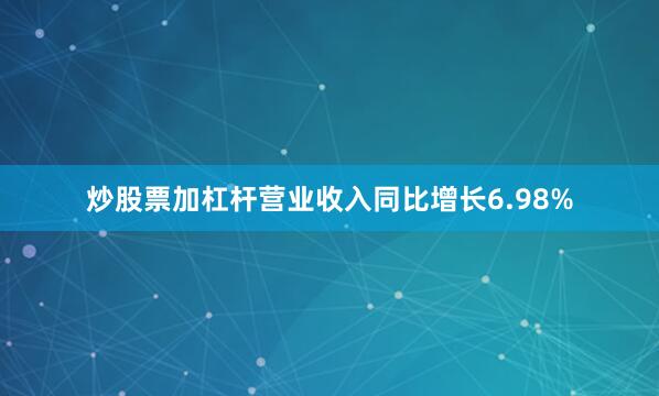 炒股票加杠杆营业收入同比增长6.98%
