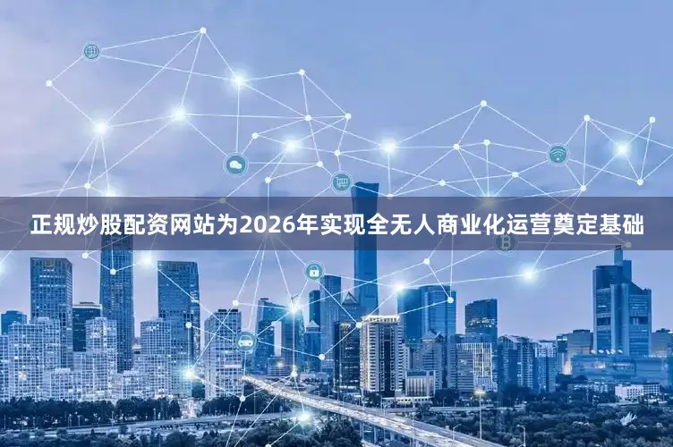 正规炒股配资网站为2026年实现全无人商业化运营奠定基础