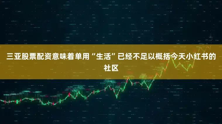 三亚股票配资意味着单用“生活”已经不足以概括今天小红书的社区