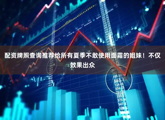 配资牌照查询推荐给所有夏季不敢使用面霜的姐妹！不仅效果出众