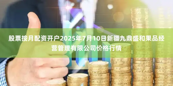 股票按月配资开户2025年7月10日新疆九鼎盛和果品经营管理有限公司价格行情