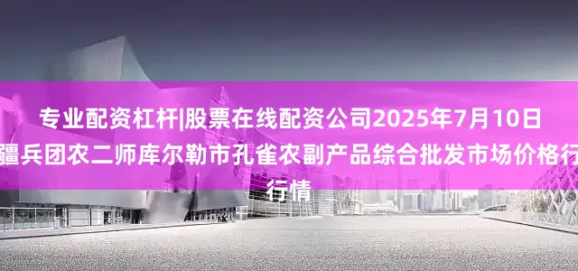 专业配资杠杆|股票在线配资公司2025年7月10日新疆兵团农二师库尔勒市孔雀农副产品综合批发市场价格行情