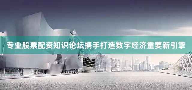 专业股票配资知识论坛携手打造数字经济重要新引擎