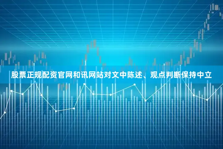 股票正规配资官网和讯网站对文中陈述、观点判断保持中立