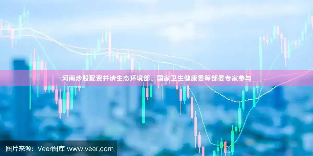 河南炒股配资并请生态环境部、国家卫生健康委等部委专家参与