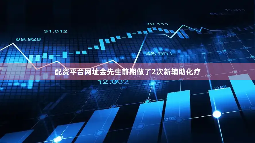配资平台网址金先生前期做了2次新辅助化疗
