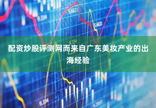 配资炒股评测网而来自广东美妆产业的出海经验