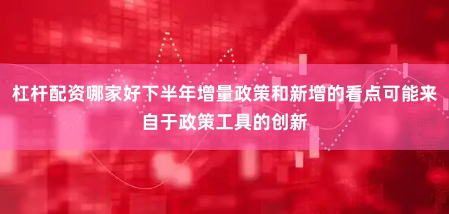 杠杆配资哪家好下半年增量政策和新增的看点可能来自于政策工具的创新