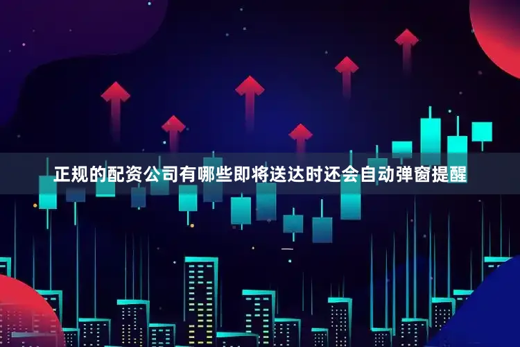 正规的配资公司有哪些即将送达时还会自动弹窗提醒