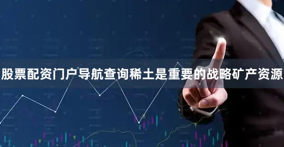 股票配资门户导航查询稀土是重要的战略矿产资源