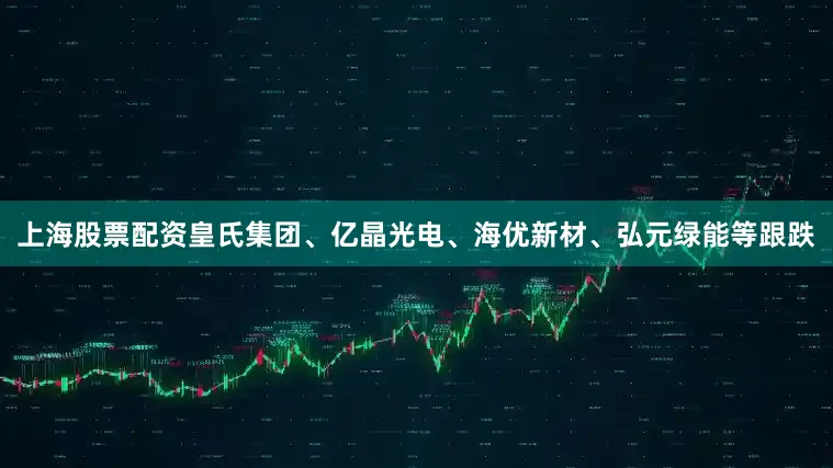 上海股票配资皇氏集团、亿晶光电、海优新材、弘元绿能等跟跌
