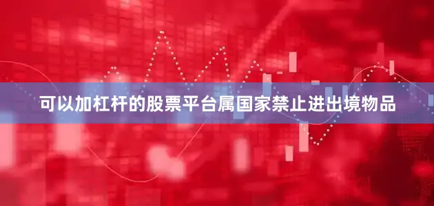 可以加杠杆的股票平台属国家禁止进出境物品
