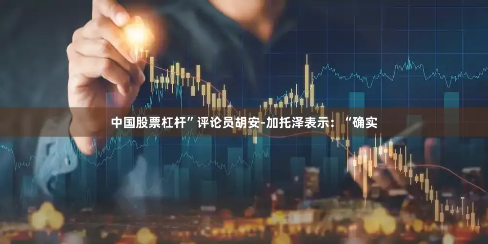 中国股票杠杆”评论员胡安-加托泽表示：“确实