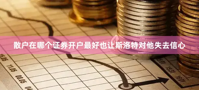 散户在哪个证券开户最好也让斯洛特对他失去信心