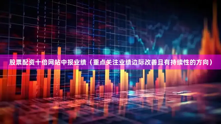 股票配资十倍网站中报业绩（重点关注业绩边际改善且有持续性的方向）