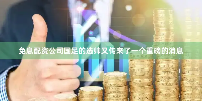 免息配资公司国足的选帅又传来了一个重磅的消息