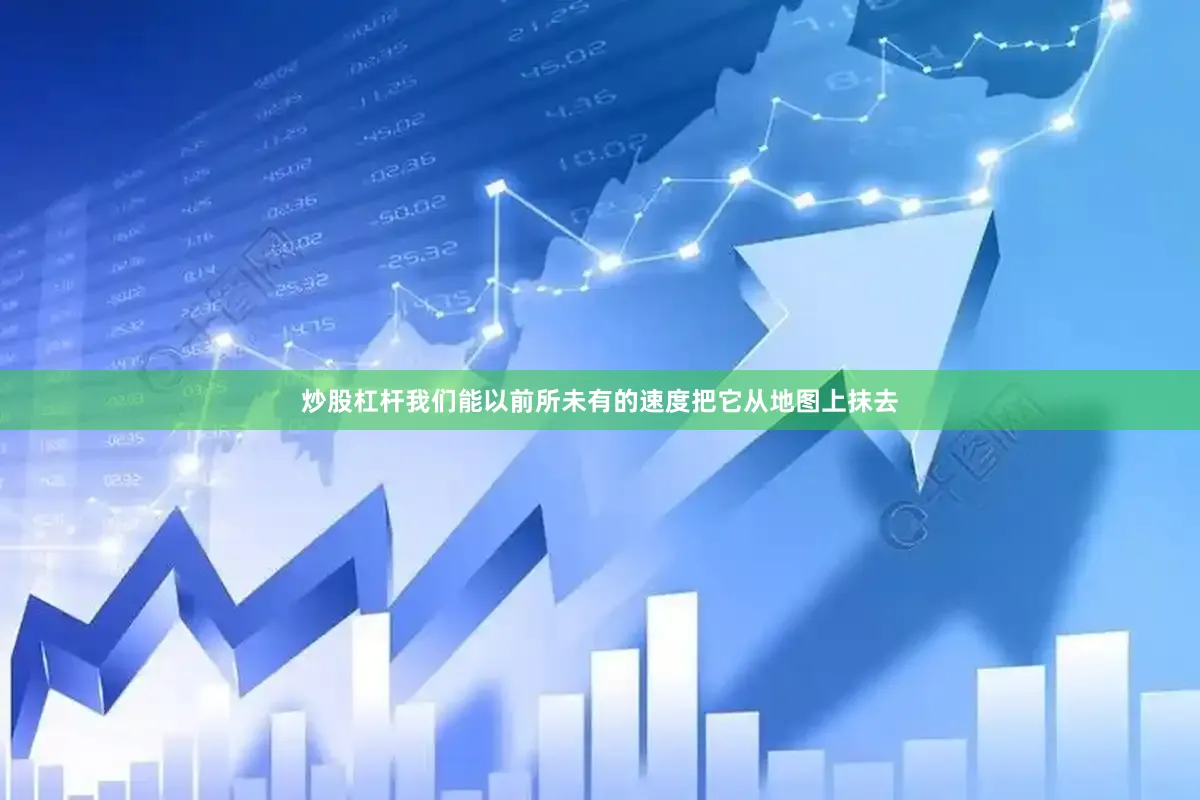 炒股杠杆我们能以前所未有的速度把它从地图上抹去