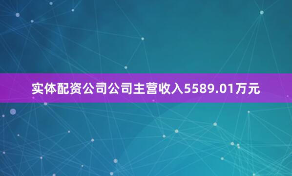 实体配资公司公司主营收入5589.01万元