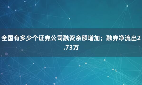 全国有多少个证券公司融资余额增加；融券净流出2.73万