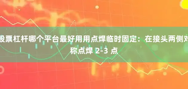 股票杠杆哪个平台最好用用点焊临时固定：在接头两侧对称点焊 2-3 点