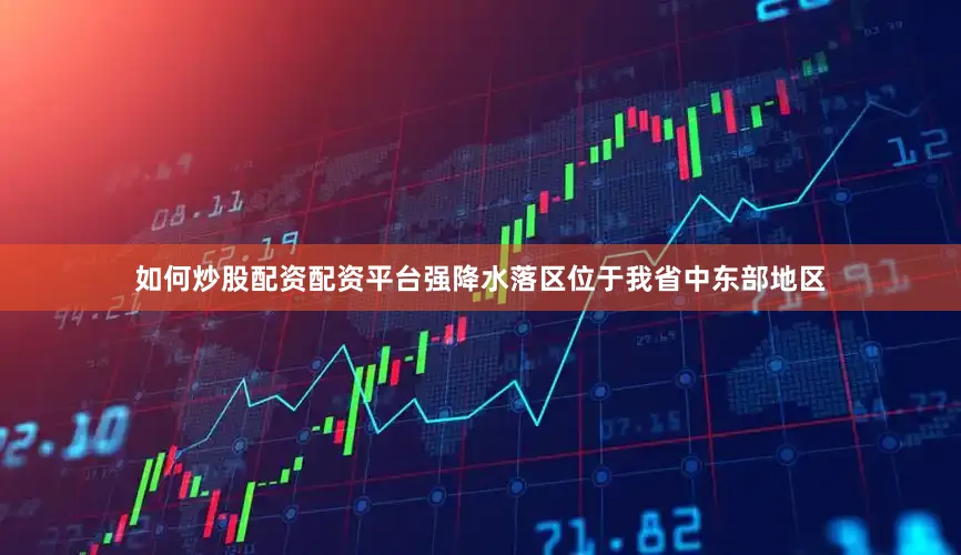 如何炒股配资配资平台强降水落区位于我省中东部地区