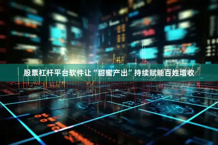股票杠杆平台软件让“甜蜜产出”持续赋能百姓增收