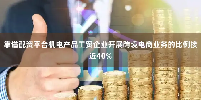 靠谱配资平台机电产品工贸企业开展跨境电商业务的比例接近40%