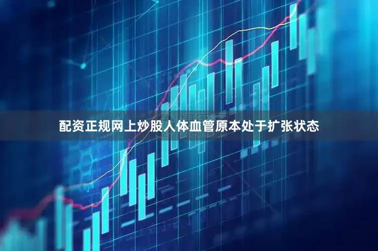 配资正规网上炒股人体血管原本处于扩张状态