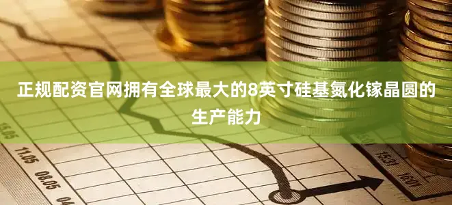 正规配资官网拥有全球最大的8英寸硅基氮化镓晶圆的生产能力