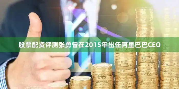 股票配资评测张勇曾在2015年出任阿里巴巴CEO