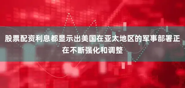 股票配资利息都显示出美国在亚太地区的军事部署正在不断强化和调整