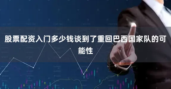股票配资入门多少钱谈到了重回巴西国家队的可能性