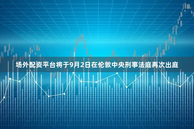 场外配资平台将于9月2日在伦敦中央刑事法庭再次出庭