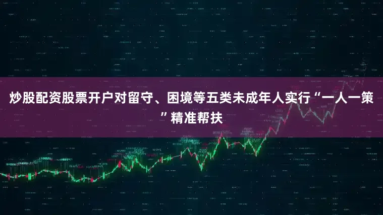 炒股配资股票开户对留守、困境等五类未成年人实行“一人一策”精准帮扶