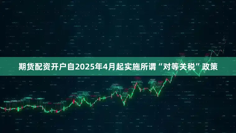 期货配资开户自2025年4月起实施所谓“对等关税”政策